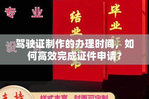 乌海驾驶证制作的办理时间，如何高效完成证件申请？